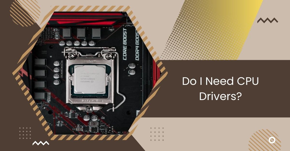 Do I Need CPU Drivers?