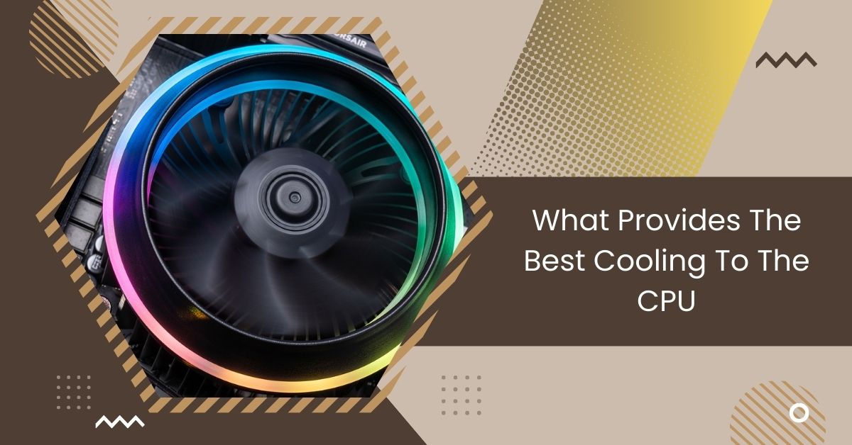 What Provides The Best Cooling To The CPU